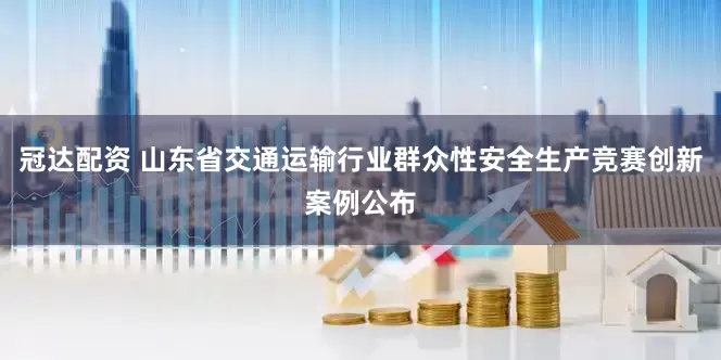 冠达配资 山东省交通运输行业群众性安全生产竞赛创新案例公布