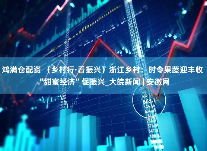 鸿满仓配资 （乡村行·看振兴）浙江乡村：时令果蔬迎丰收 “甜蜜经济”促振兴_大皖新闻 | 安徽网