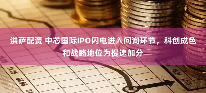 洪萨配资 中芯国际IPO闪电进入问询环节，科创成色和战略地位为提速加分