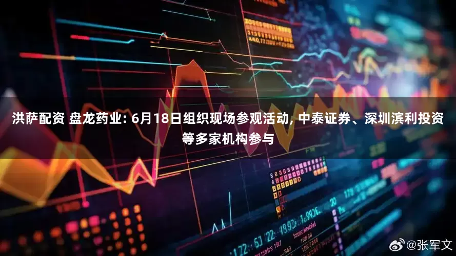 洪萨配资 盘龙药业: 6月18日组织现场参观活动, 中泰证券、深圳滨利投资等多家机构参与