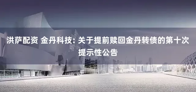 洪萨配资 金丹科技: 关于提前赎回金丹转债的第十次提示性公告