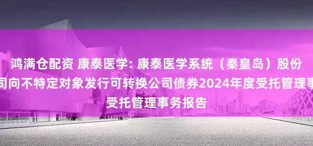 鸿满仓配资 康泰医学: 康泰医学系统（秦皇岛）股份有限公司向不特定对象发行可转换公司债券2024年度受托管理事务报告