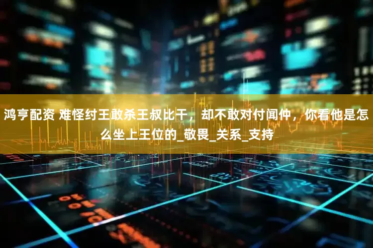 鸿亨配资 难怪纣王敢杀王叔比干，却不敢对付闻仲，你看他是怎么坐上王位的_敬畏_关系_支持