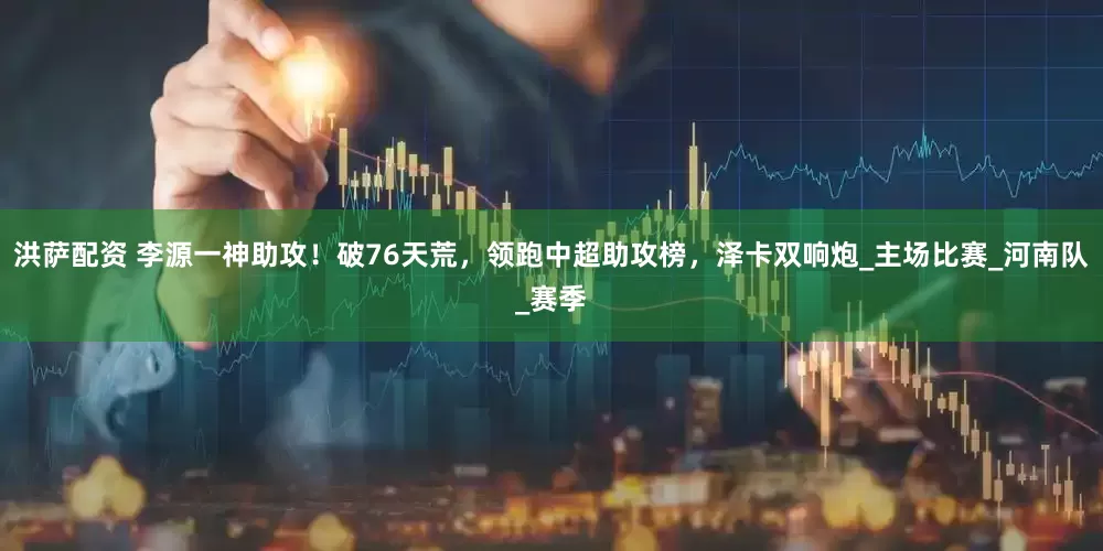 洪萨配资 李源一神助攻！破76天荒，领跑中超助攻榜，泽卡双响炮_主场比赛_河南队_赛季
