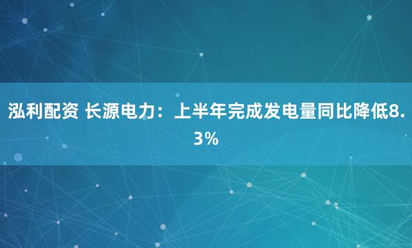 泓利配资 长源电力：上半年完成发电量同比降低8.3%