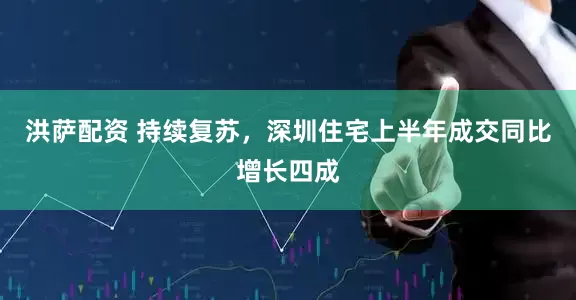 洪萨配资 持续复苏，深圳住宅上半年成交同比增长四成