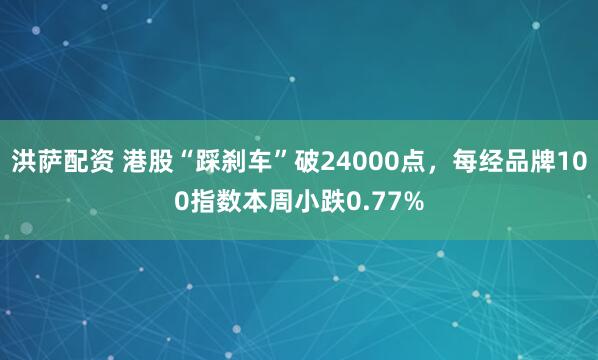 洪萨配资 港股“踩刹车”破24000点，每经品牌100指数本周小跌0.77%