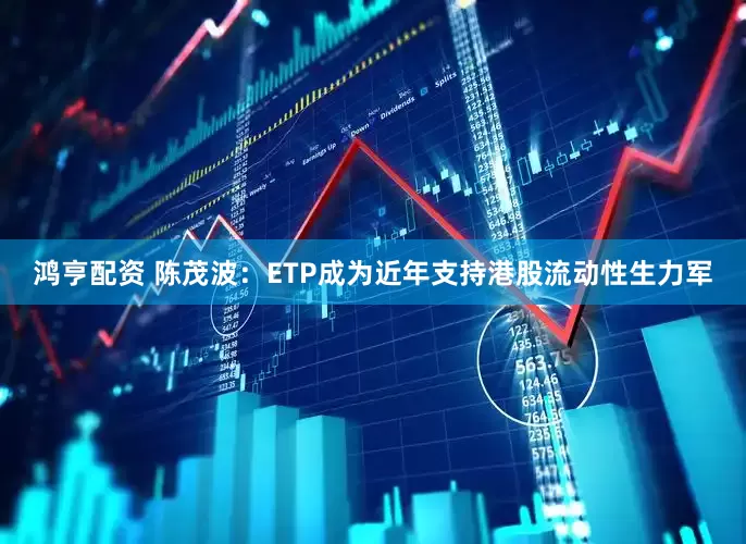 鸿亨配资 陈茂波：ETP成为近年支持港股流动性生力军