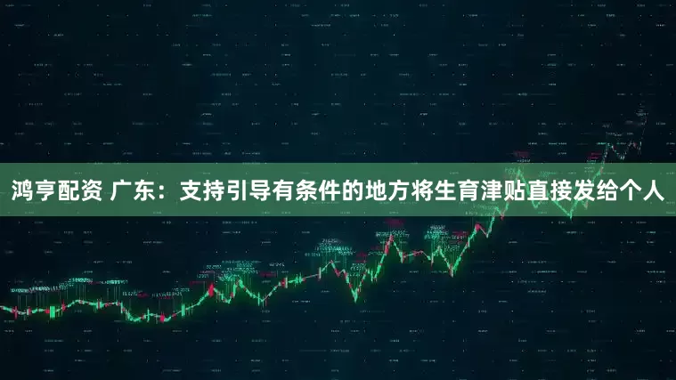 鸿亨配资 广东：支持引导有条件的地方将生育津贴直接发给个人