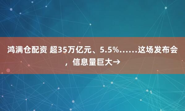 鸿满仓配资 超35万亿元、5.5%……这场发布会，信息量巨大→